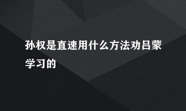 孙权是直速用什么方法劝吕蒙学习的