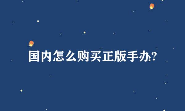 国内怎么购买正版手办?