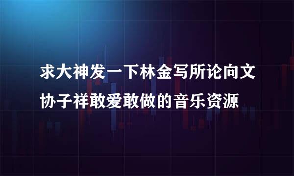 求大神发一下林金写所论向文协子祥敢爱敢做的音乐资源