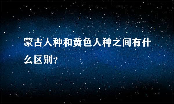 蒙古人种和黄色人种之间有什么区别？