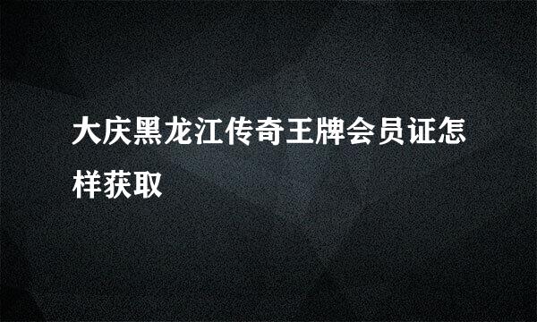 大庆黑龙江传奇王牌会员证怎样获取