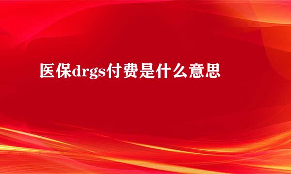 医保drgs付费是什么意思