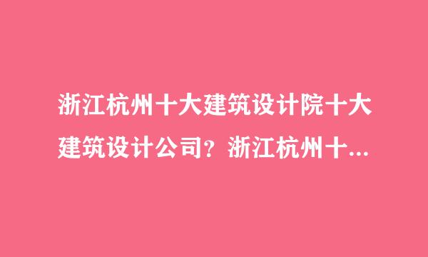 浙江杭州十大建筑设计院十大建筑设计公司？浙江杭州十大室内装饰设计公司？