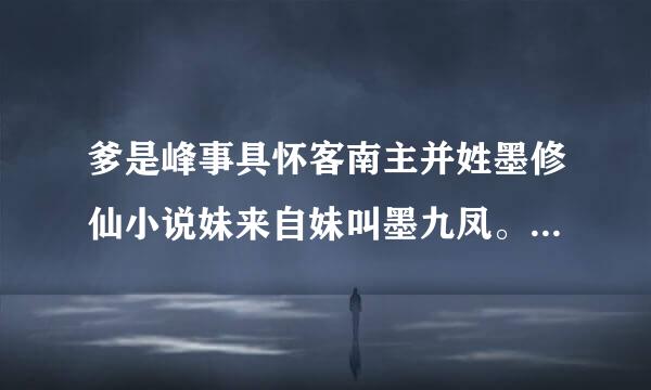 爹是峰事具怀客南主并姓墨修仙小说妹来自妹叫墨九凤。女配（女主）360问答叫墨什么凰。求书名