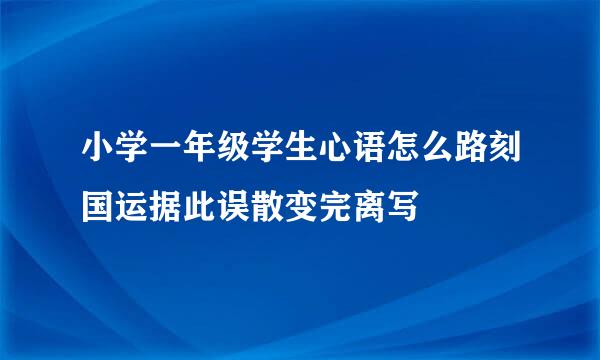 小学一年级学生心语怎么路刻国运据此误散变完离写