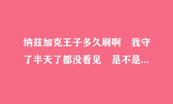 纳兹加克王子多久刷啊 我守了半天了都没看见 是不是在固定的地点