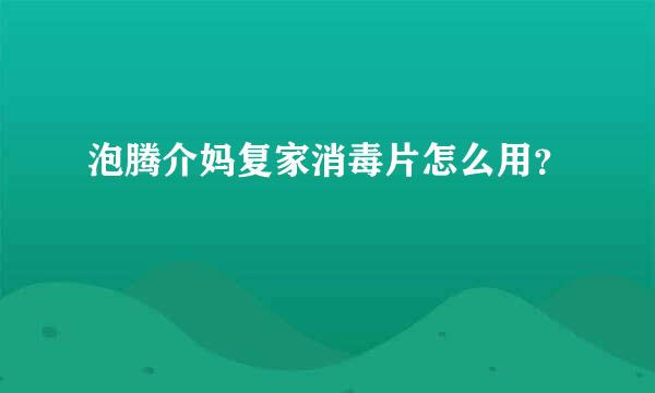 泡腾介妈复家消毒片怎么用？