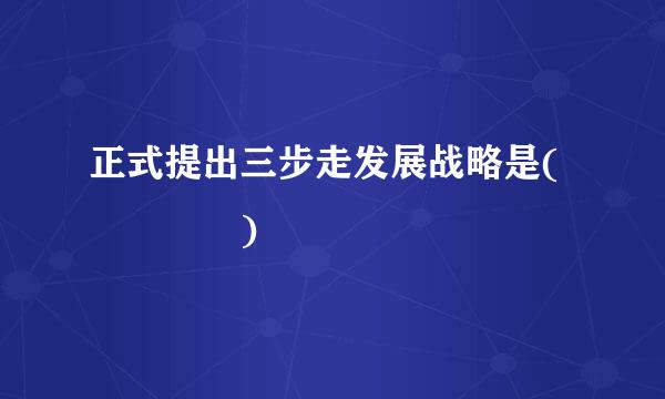 正式提出三步走发展战略是(    )