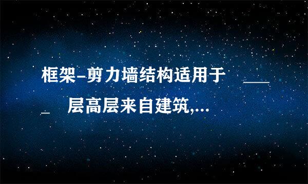 框架-剪力墙结构适用于 ____ 层高层来自建筑,一般不超过 __________m。(   )