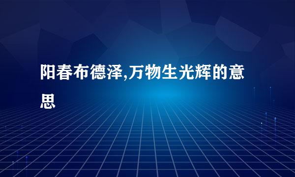 阳春布德泽,万物生光辉的意思