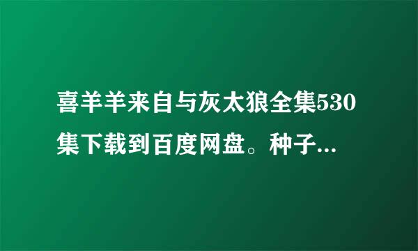 喜羊羊来自与灰太狼全集530集下载到百度网盘。种子或磁力链接也可以。