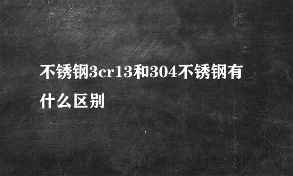 不锈钢3cr13和304不锈钢有什么区别