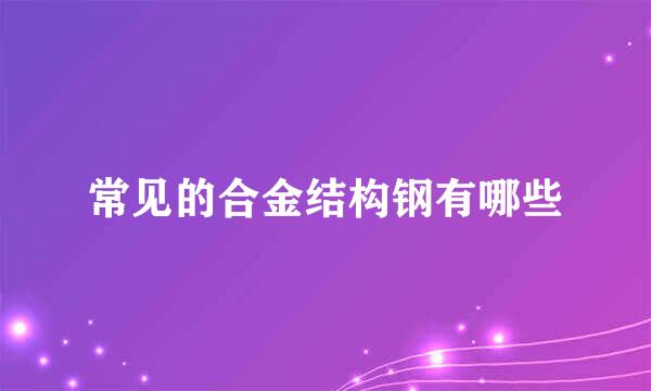 常见的合金结构钢有哪些