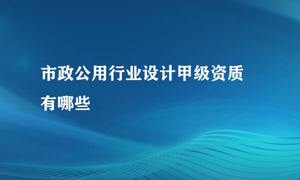 市政公用行业设计甲级资质 有哪些