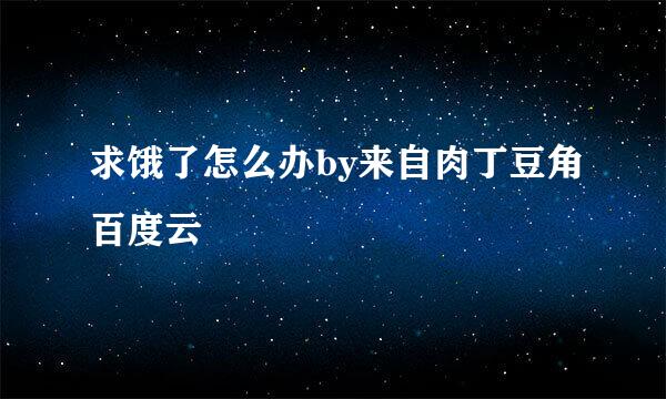 求饿了怎么办by来自肉丁豆角百度云