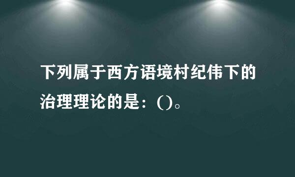 下列属于西方语境村纪伟下的治理理论的是：()。