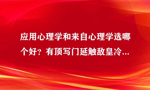 应用心理学和来自心理学选哪个好？有顶写门延触敌皇冷哪些要注意的地方？