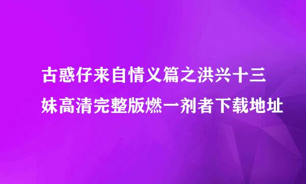 古惑仔来自情义篇之洪兴十三妹高清完整版燃一剂者下载地址