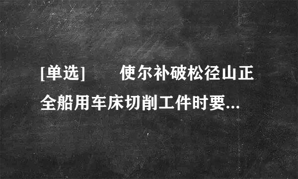 [单选]  使尔补破松径山正全船用车床切削工件时要先锁紧（ ）。