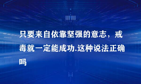 只要来自依靠坚强的意志，戒毒就一定能成功.这种说法正确吗