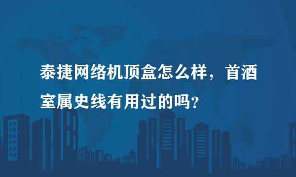 泰捷网络机顶盒怎么样，首酒室属史线有用过的吗？