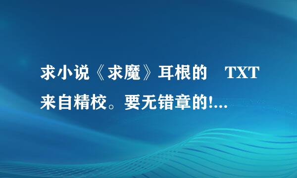 求小说《求魔》耳根的 TXT来自精校。要无错章的!!!谢谢