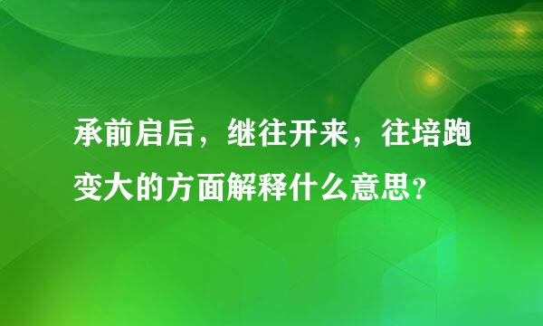 承前启后，继往开来，往培跑变大的方面解释什么意思？