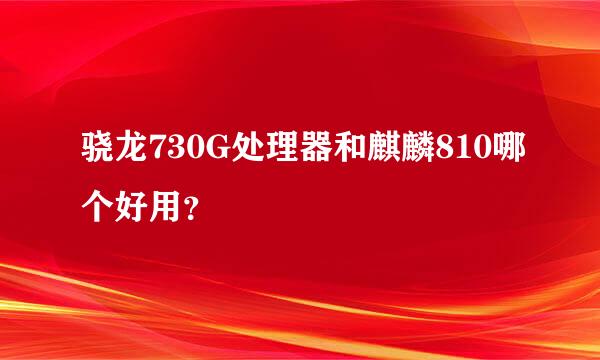 骁龙730G处理器和麒麟810哪个好用？