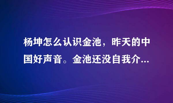 杨坤怎么认识金池，昨天的中国好声音。金池还没自我介绍杨坤就喊出他的名字了