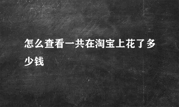 怎么查看一共在淘宝上花了多少钱