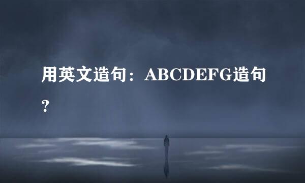 用英文造句：ABCDEFG造句？