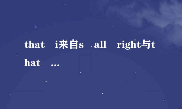 that i来自s all right与that is ok是什么意思?