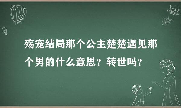 殇宠结局那个公主楚楚遇见那个男的什么意思？转世吗？