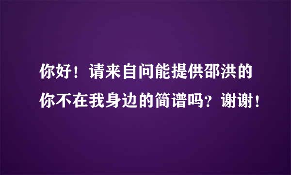 你好！请来自问能提供邵洪的你不在我身边的简谱吗？谢谢！