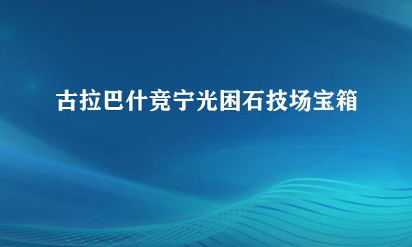 古拉巴什竞宁光困石技场宝箱