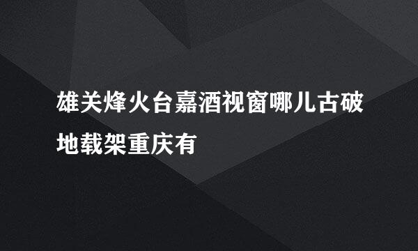 雄关烽火台嘉酒视窗哪儿古破地载架重庆有