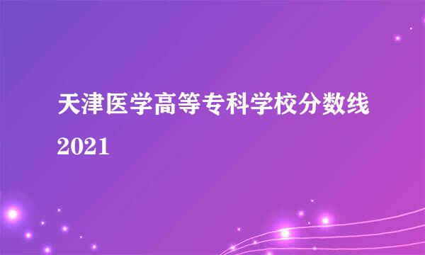 天津医学高等专科学校分数线2021