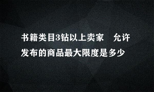 书籍类目3钻以上卖家 允许发布的商品最大限度是多少