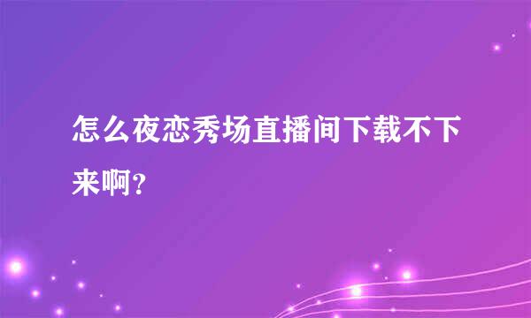 怎么夜恋秀场直播间下载不下来啊？