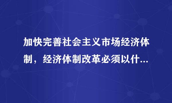 加快完善社会主义市场经济体制，经济体制改革必须以什么和口政什么为重点