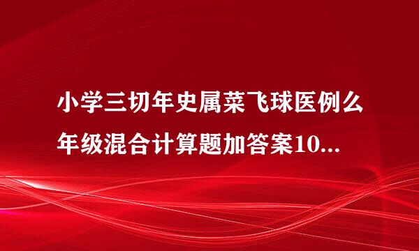 小学三切年史属菜飞球医例么年级混合计算题加答案10职演劳必优压饭化分0道