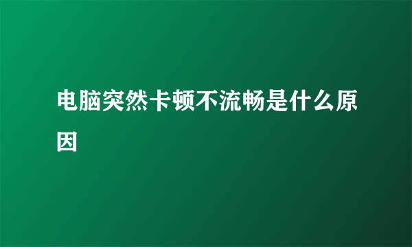 电脑突然卡顿不流畅是什么原因