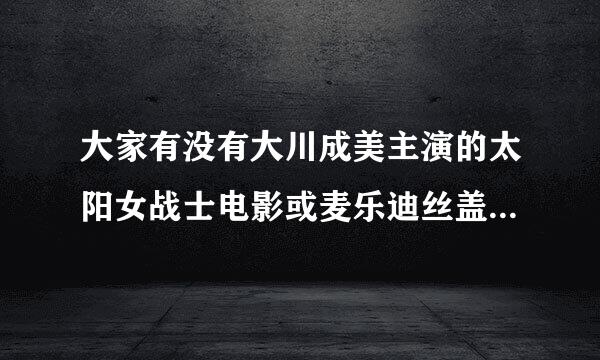 大家有没有大川成美主演的太阳女战士电影或麦乐迪丝盖主演的新星女超人剧集不是视频？