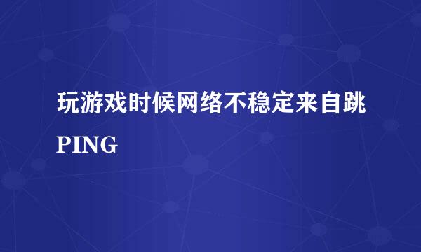 玩游戏时候网络不稳定来自跳PING