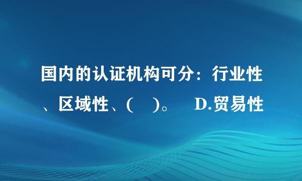 国内的认证机构可分：行业性、区域性、( )。 D.贸易性