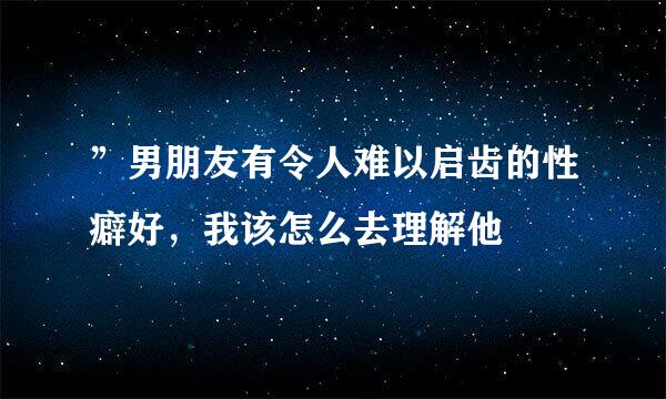 ”男朋友有令人难以启齿的性癖好，我该怎么去理解他