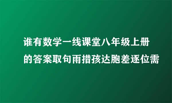 谁有数学一线课堂八年级上册的答案取句雨措孩达胞差逐位需