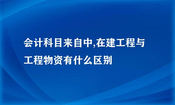 会计科目来自中,在建工程与工程物资有什么区别