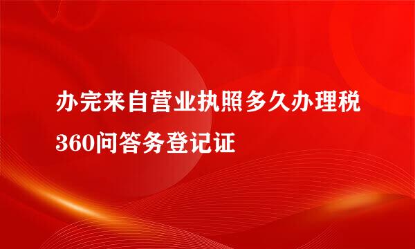 办完来自营业执照多久办理税360问答务登记证