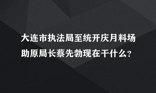 大连市执法局至统开庆月料场助原局长蔡先勃现在干什么？